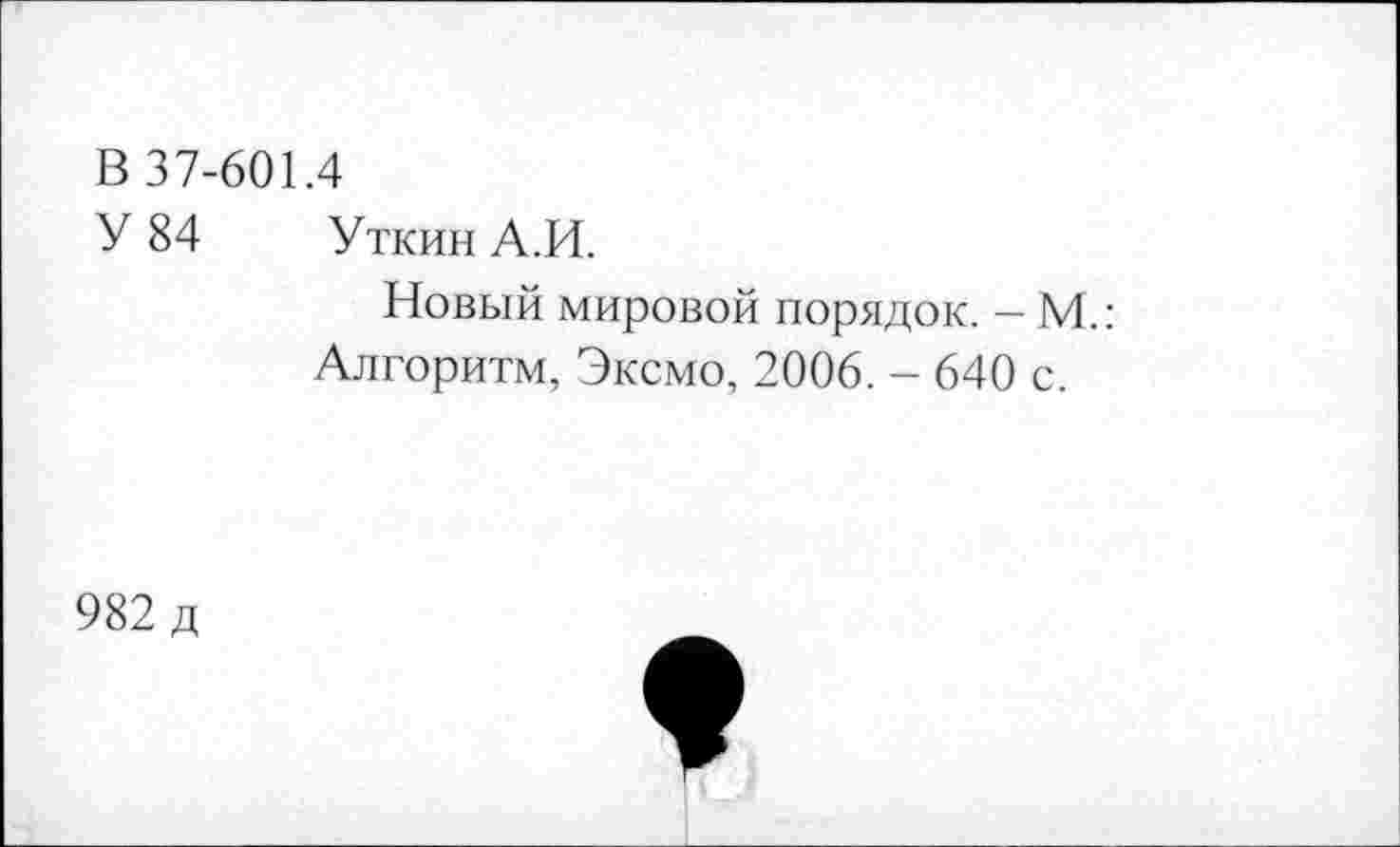 ﻿В 37-601.4
У 84 Уткин А.И.
Новый мировой порядок. - М.: Алгоритм, Эксмо, 2006. - 640 с.
982 д